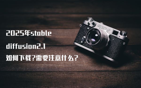 2025年stable diffusion2.1如何下载?需要注意什么?