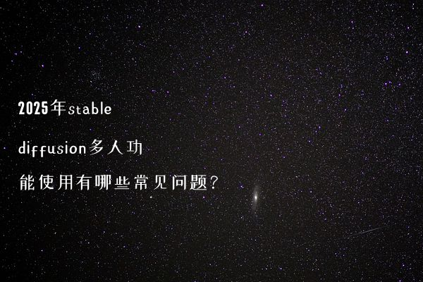 2025年stable diffusion多人功能使用有哪些常见问题？