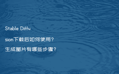 Stable Diffusion下载后如何使用?生成图片有哪些步骤?
