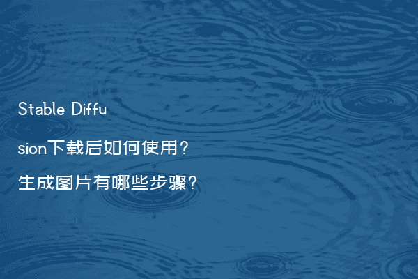 Stable Diffusion下载后如何使用?生成图片有哪些步骤?