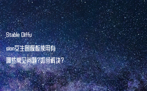 Stable Diffusion文生图模板使用有哪些常见问题?如何解决?