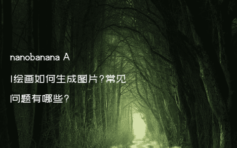 nanobanana AI绘画如何生成图片?常见问题有哪些?