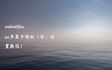 stablediffusion多显卡堆积（含：设置教程）