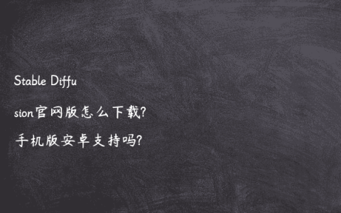 Stable Diffusion官网版怎么下载?手机版安卓支持吗?