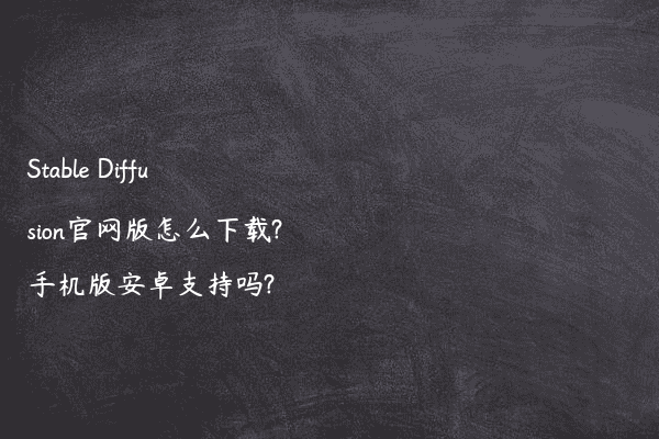 Stable Diffusion官网版怎么下载?手机版安卓支持吗?