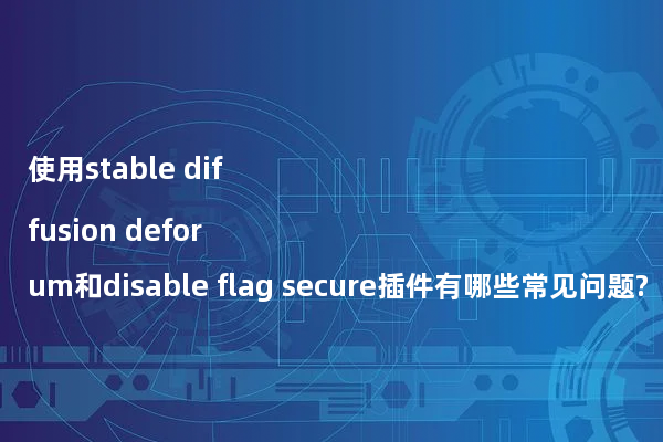 使用stable diffusion deforum和disable flag secure插件有哪些常见问题?