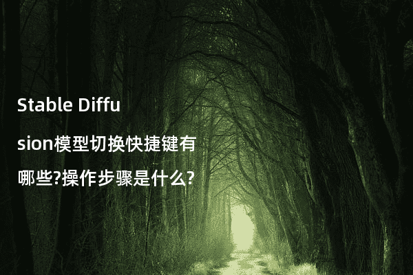 Stable Diffusion模型切换快捷键有哪些?操作步骤是什么?