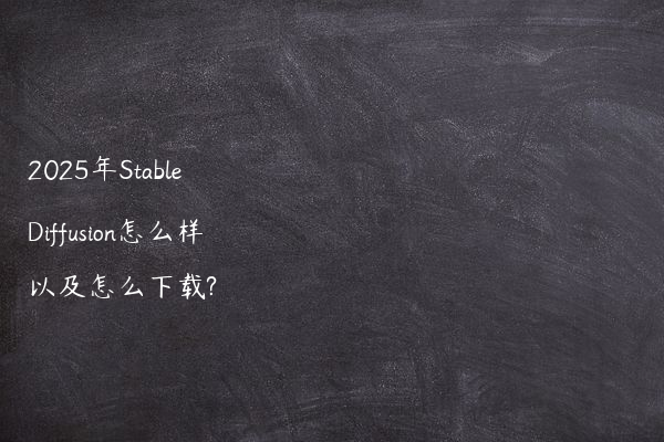 2025年Stable Diffusion怎么样以及怎么下载?