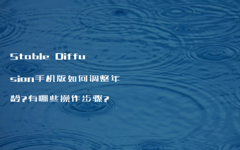 Stable Diffusion手机版如何调整年龄?有哪些操作步骤?