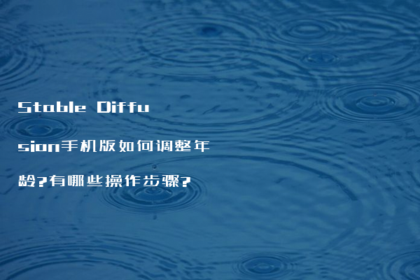 Stable Diffusion手机版如何调整年龄?有哪些操作步骤?
