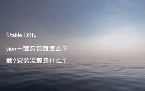 Stable Diffusion一键安装包怎么下载?安装流程是什么?