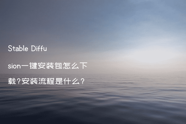 Stable Diffusion一键安装包怎么下载?安装流程是什么?
