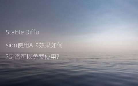 Stable Diffusion使用A卡效果如何?是否可以免费使用?