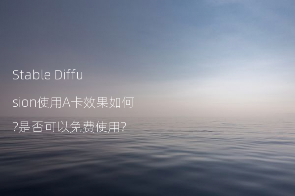 Stable Diffusion使用A卡效果如何?是否可以免费使用?