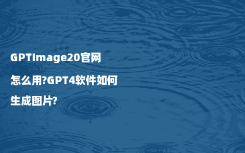 GPTImage20官网怎么用?GPT4软件如何生成图片?