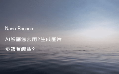 Nano Banana AI绘画怎么用?生成图片步骤有哪些?
