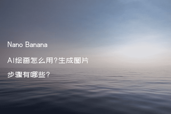Nano Banana AI绘画怎么用?生成图片步骤有哪些?