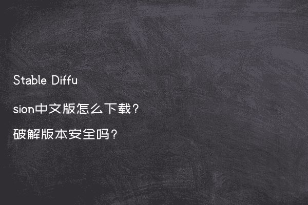 Stable Diffusion中文版怎么下载?破解版本安全吗?