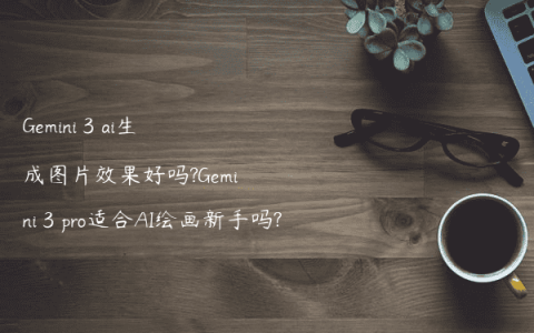 Gemini 3 ai生成图片效果好吗?Gemini 3 pro适合AI绘画新手吗?