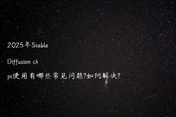 2025年Stable Diffusion ckpt使用有哪些常见问题?如何解决?