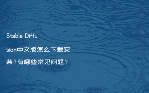 Stable Diffusion中文版怎么下载安装?有哪些常见问题?