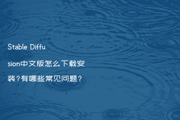 Stable Diffusion中文版怎么下载安装?有哪些常见问题?