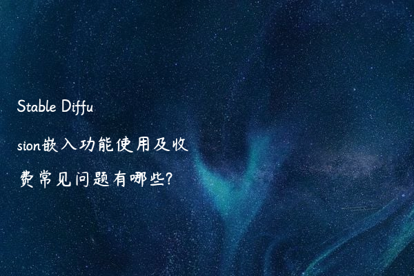 Stable Diffusion嵌入功能使用及收费常见问题有哪些?