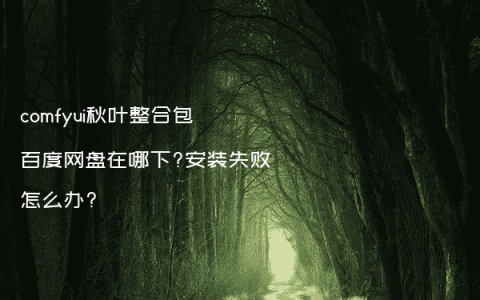 comfyui秋叶整合包百度网盘在哪下?安装失败怎么办?