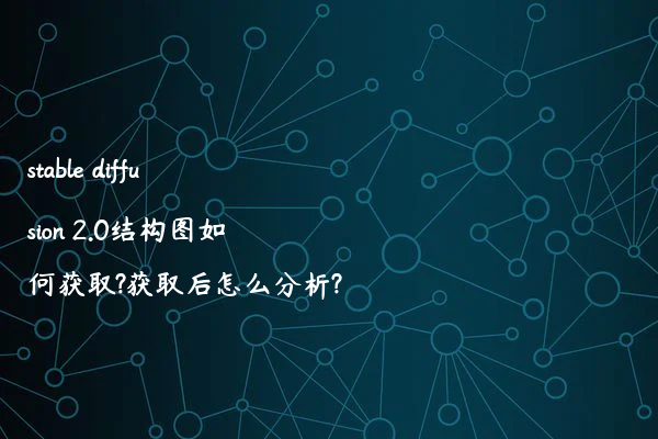 stable diffusion 2.0结构图如何获取?获取后怎么分析?