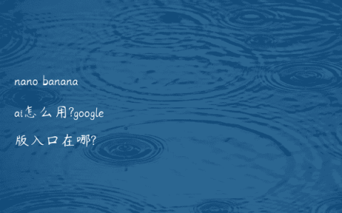 nano banana ai怎么用?google版入口在哪?