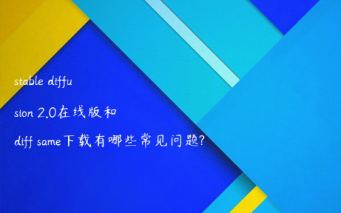 stable diffusion 2.0在线版和diff same下载有哪些常见问题?