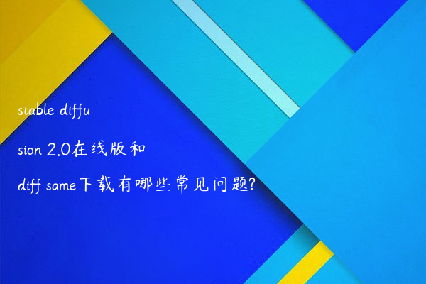 stable diffusion 2.0在线版和diff same下载有哪些常见问题?