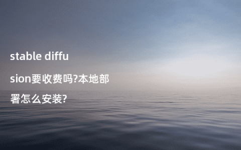 stable diffusion要收费吗?本地部署怎么安装?