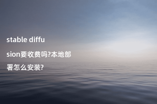 stable diffusion要收费吗?本地部署怎么安装?