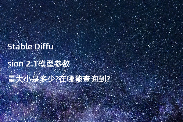 Stable Diffusion 2.1模型参数量大小是多少?在哪能查询到?