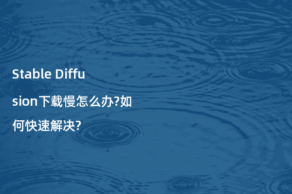 Stable Diffusion下载慢怎么办?如何快速解决?