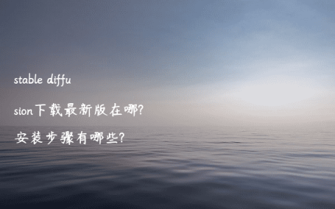 stable diffusion下载最新版在哪?安装步骤有哪些?