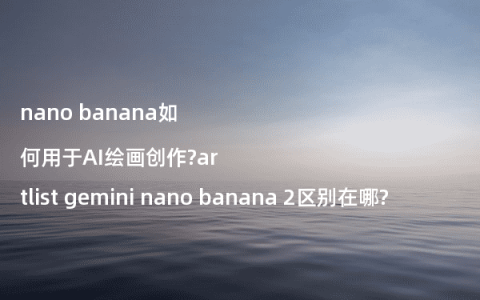 nano banana如何用于AI绘画创作?artlist gemini nano banana 2区别在哪?
