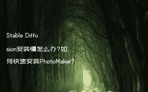 Stable Diffusion安装慢怎么办?如何快速安装PhotoMaker?