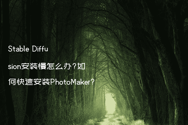 Stable Diffusion安装慢怎么办?如何快速安装PhotoMaker?