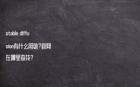 stable diffusion有什么用处?官网在哪里查找?