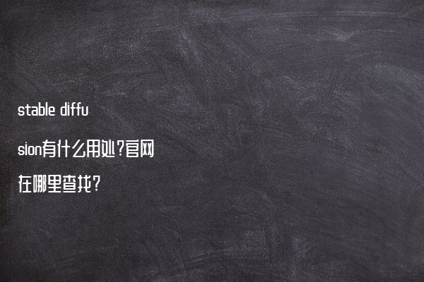 stable diffusion有什么用处?官网在哪里查找?