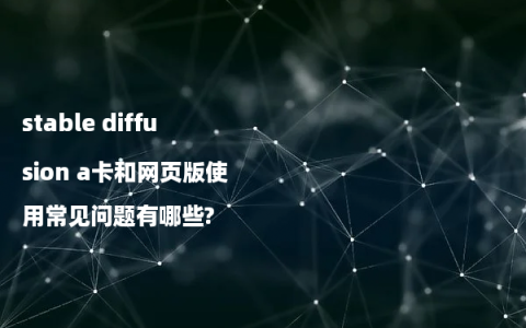stable diffusion a卡和网页版使用常见问题有哪些?