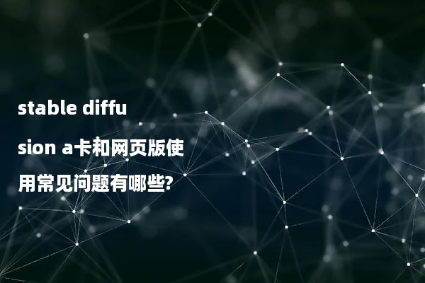 stable diffusion a卡和网页版使用常见问题有哪些?