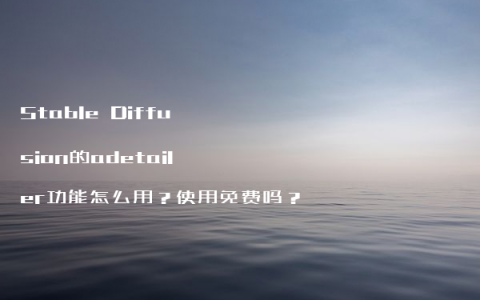 Stable Diffusion的adetailer功能怎么用？使用免费吗？