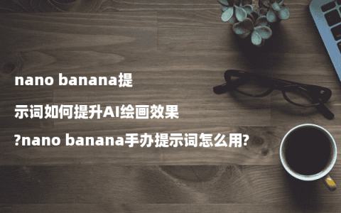 nano banana提示词如何提升AI绘画效果?nano banana手办提示词怎么用?