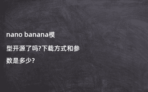 nano banana模型开源了吗?下载方式和参数是多少?