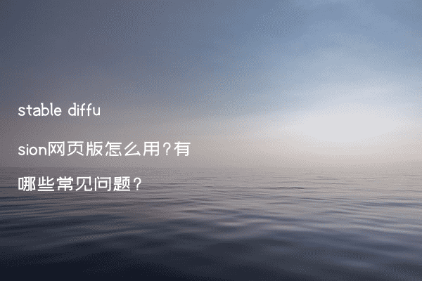 stable diffusion网页版怎么用?有哪些常见问题?