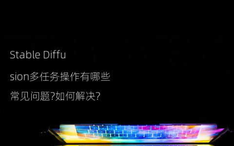 Stable Diffusion多任务操作有哪些常见问题?如何解决?