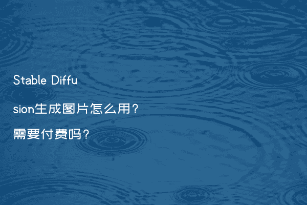 Stable Diffusion生成图片怎么用?需要付费吗?